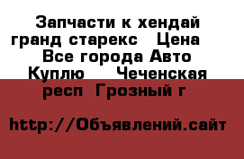 Запчасти к хендай гранд старекс › Цена ­ 0 - Все города Авто » Куплю   . Чеченская респ.,Грозный г.